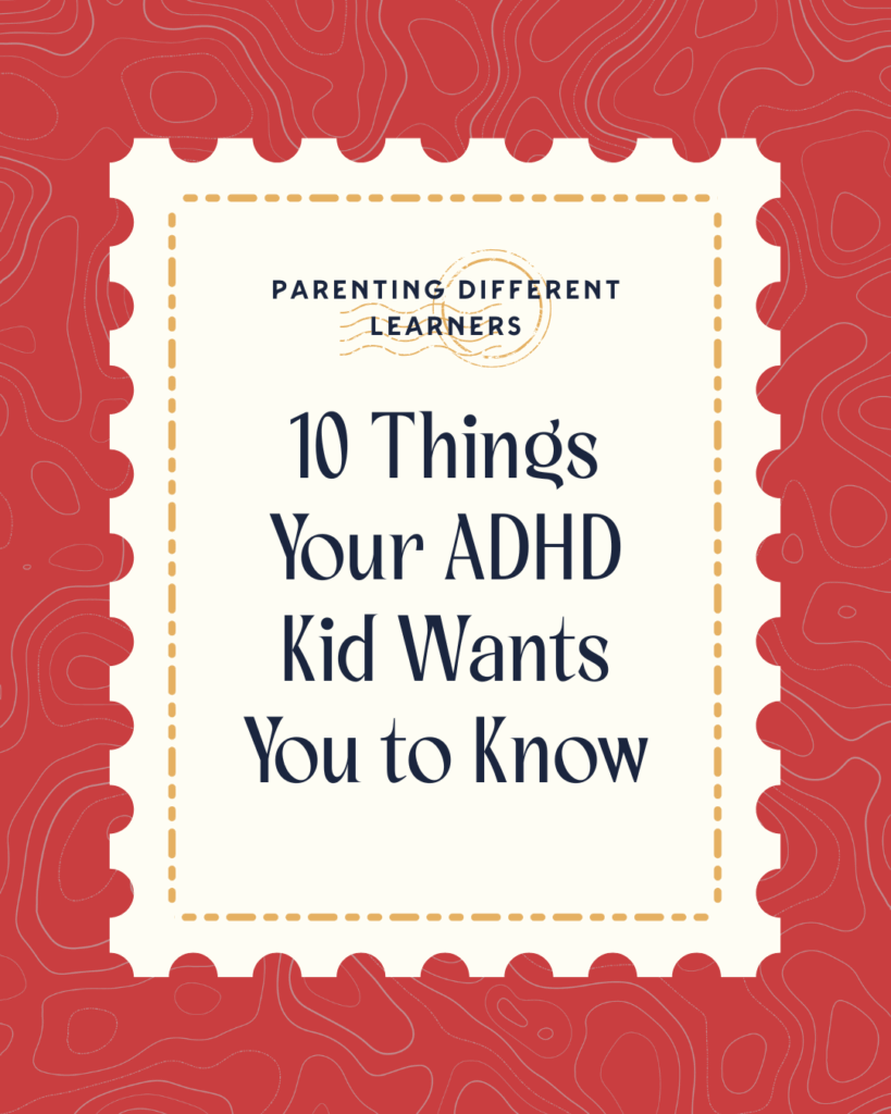 Read our blog post: 10 Things Your ADHD Kid Wants You to Know